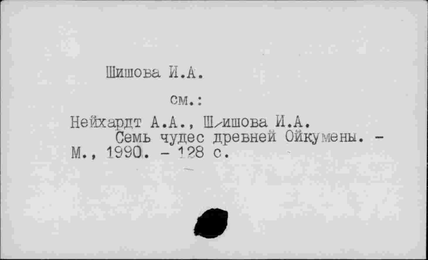 ﻿Шишова И.А.
см. :
Нейхардт А.А., Ш/Ишова И.А.
Семь чудес древней Ойкумены. М., 1990. - 128 с.